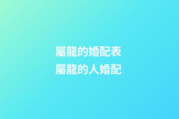 屬龍的婚配表 屬龍的人婚配-第1張-觀點(diǎn)-玄機(jī)派